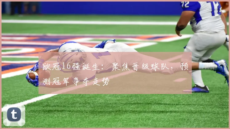 欧冠16强诞生:聚焦晋级球队,预测冠军争夺走势