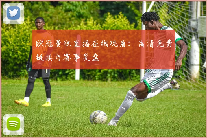 欧冠曼联直播在线观看:高清免费链接与赛事复盘