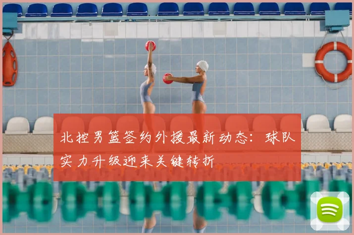 北控男篮签约外援最新动态:球队实力升级迎来关键转折