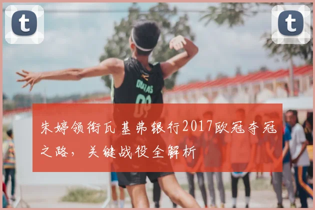 朱婷领衔瓦基弗银行2017欧冠夺冠之路,关键战役全解析