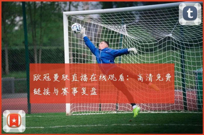 欧冠曼联直播在线观看:高清免费链接与赛事复盘