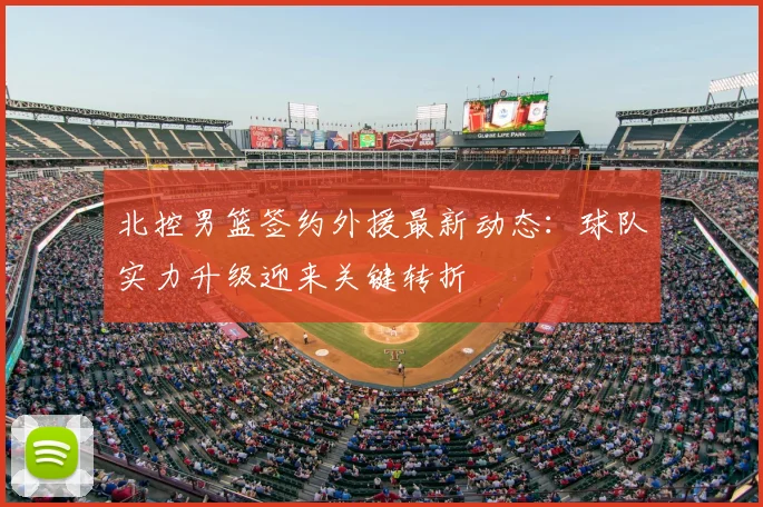 北控男篮签约外援最新动态:球队实力升级迎来关键转折